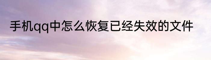 手机qq中怎么恢复已经失效的文件