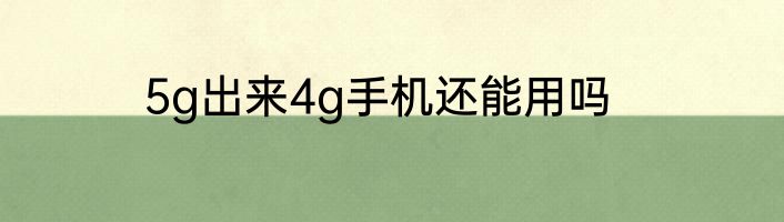 5g出来4g手机还能用吗