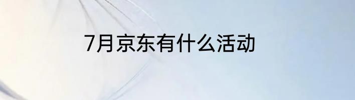 7月京东有什么活动