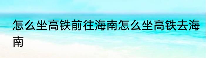 怎么坐高铁前往海南怎么坐高铁去海南