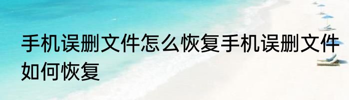 手机误删文件怎么恢复手机误删文件如何恢复