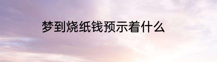 梦到烧纸钱预示着什么