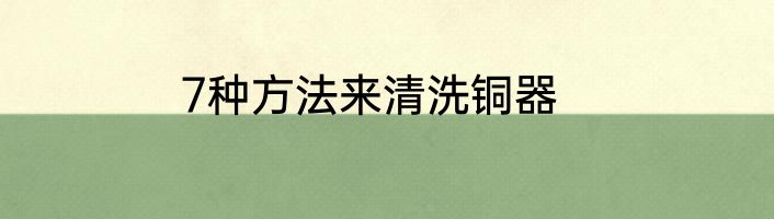 7种方法来清洗铜器
