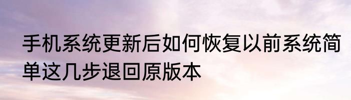 手机系统更新后如何恢复以前系统简单这几步退回原版本