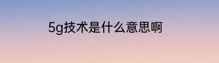 5g技术是什么意思啊