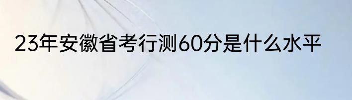 23年安徽省考行测60分是什么水平
