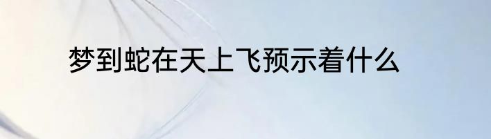 梦到蛇在天上飞预示着什么