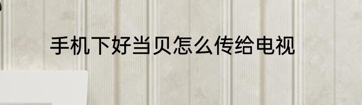 手机下好当贝怎么传给电视