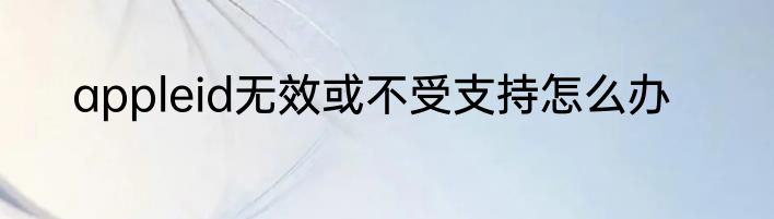 appleid无效或不受支持怎么办