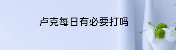 卢克每日有必要打吗