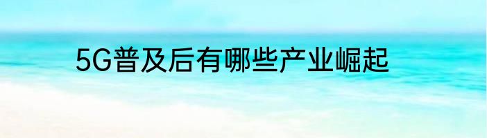 5G普及后有哪些产业崛起