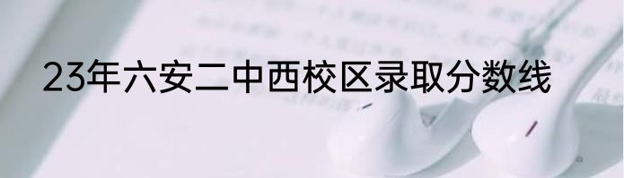 23年六安二中西校区录取分数线