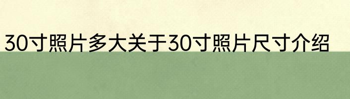 30寸照片多大关于30寸照片尺寸介绍