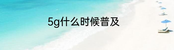 5g什么时候普及