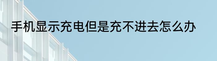 手机显示充电但是充不进去怎么办