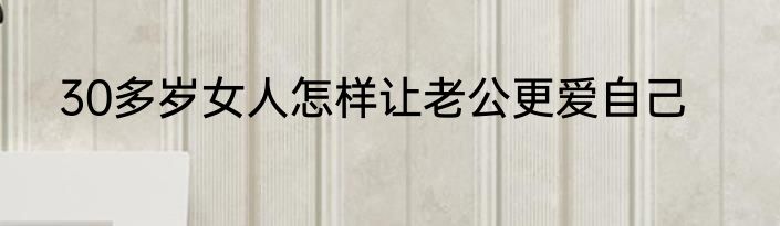 30多岁女人怎样让老公更爱自己
