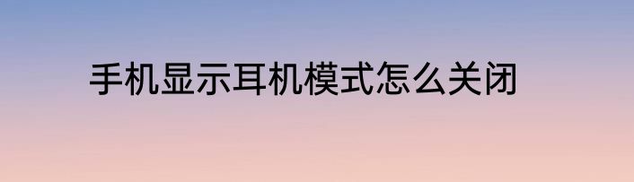 手机显示耳机模式怎么关闭