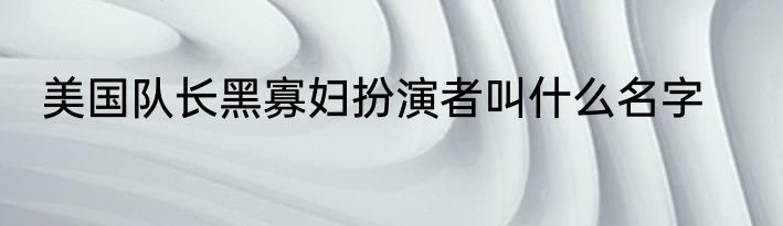 美国队长黑寡妇扮演者叫什么名字
