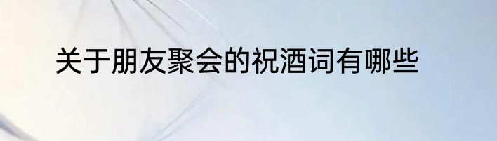 关于朋友聚会的祝酒词有哪些