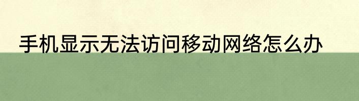 手机显示无法访问移动网络怎么办