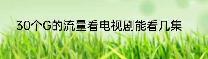 30个G的流量看电视剧能看几集