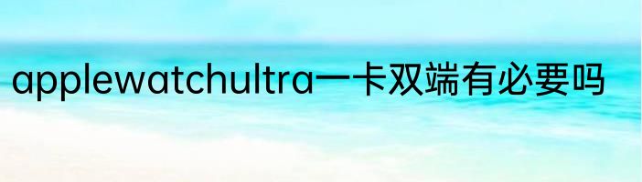 applewatchultra一卡双端有必要吗
