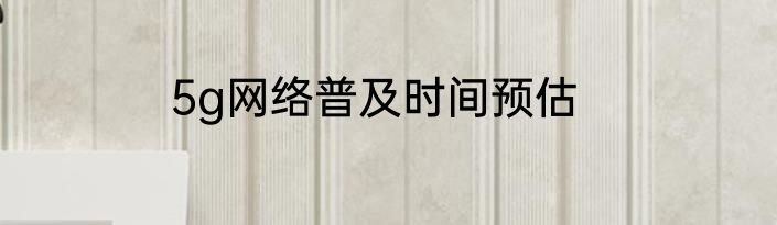 5g网络普及时间预估