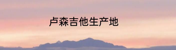 卢森吉他生产地