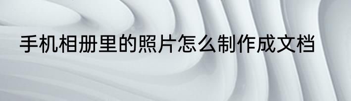 手机相册里的照片怎么制作成文档