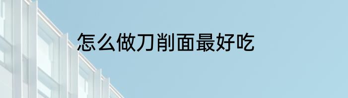 怎么做刀削面最好吃