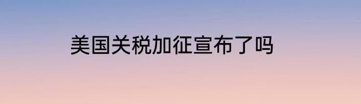 美国关税加征宣布了吗