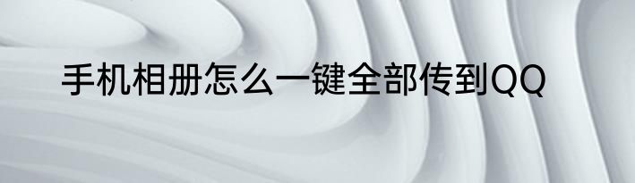 手机相册怎么一键全部传到QQ