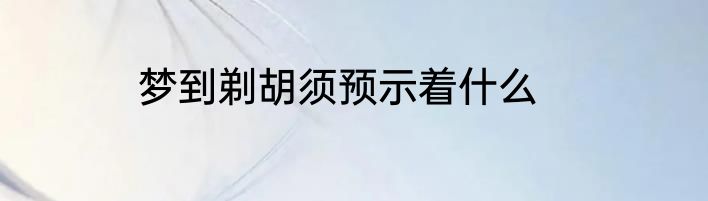 梦到剃胡须预示着什么