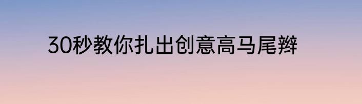 30秒教你扎出创意高马尾辫