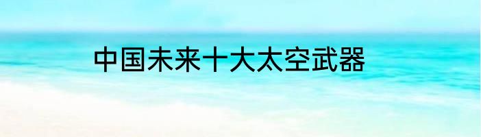 中国未来十大太空武器
