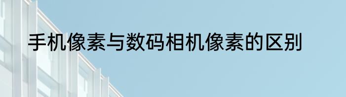 手机像素与数码相机像素的区别