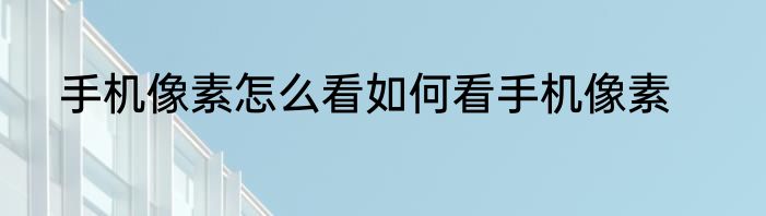 手机像素怎么看如何看手机像素