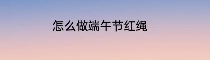 怎么做端午节红绳