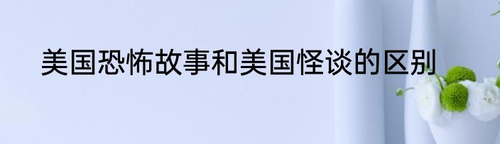 美国恐怖故事和美国怪谈的区别