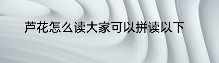 芦花怎么读大家可以拼读以下