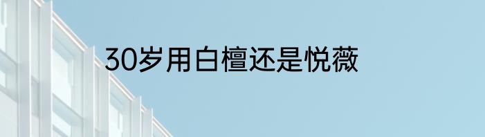 30岁用白檀还是悦薇