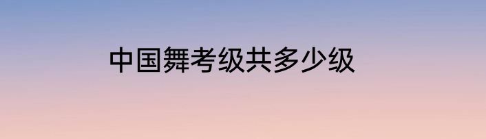 中国舞考级共多少级