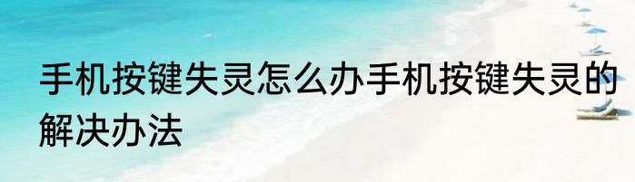 手机按键失灵怎么办手机按键失灵的解决办法
