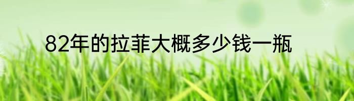 82年的拉菲大概多少钱一瓶