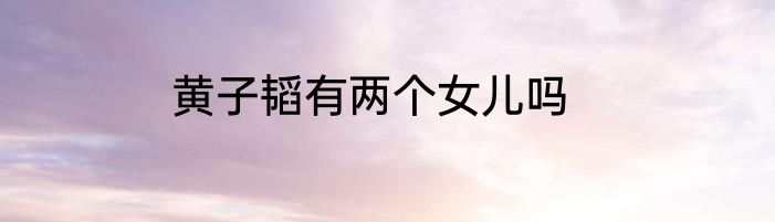 黄子韬有两个女儿吗