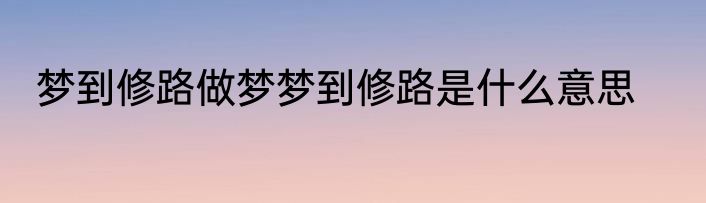 梦到修路做梦梦到修路是什么意思