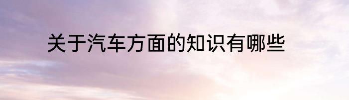 关于汽车方面的知识有哪些