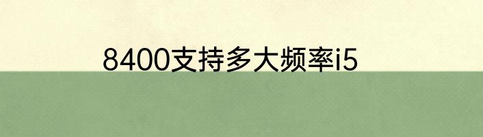 8400支持多大频率i5