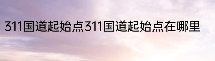 311国道起始点311国道起始点在哪里