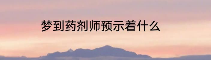 梦到药剂师预示着什么